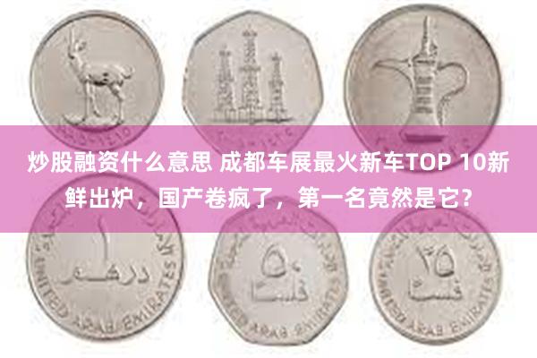 炒股融资什么意思 成都车展最火新车TOP 10新鲜出炉，国产卷疯了，第一名竟然是它？