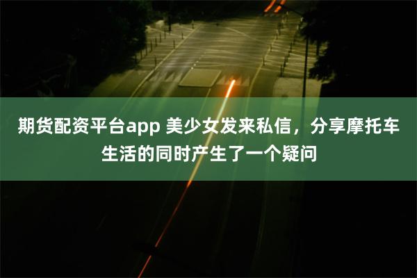 期货配资平台app 美少女发来私信，分享摩托车生活的同时产生了一个疑问