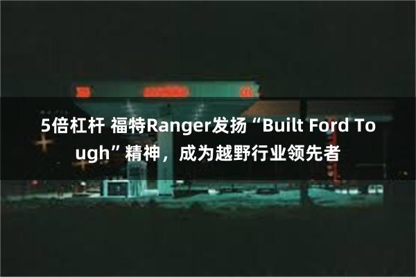 5倍杠杆 福特Ranger发扬“Built Ford Tough”精神，成为越野行业领先者