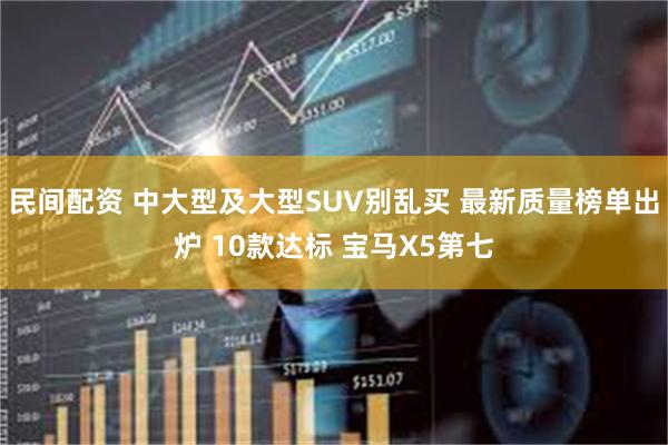 民间配资 中大型及大型SUV别乱买 最新质量榜单出炉 10款达标 宝马X5第七