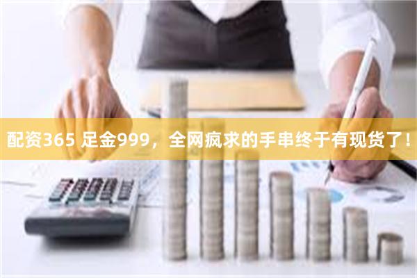 配资365 足金999，全网疯求的手串终于有现货了！