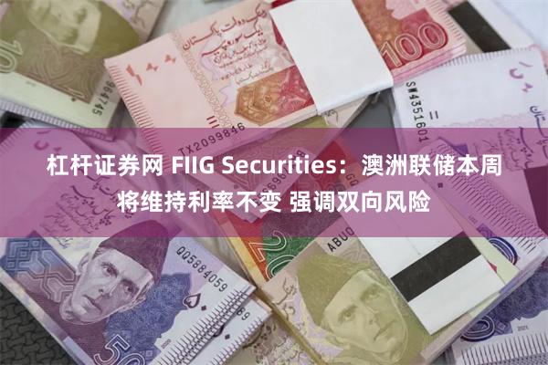 杠杆证券网 FIIG Securities：澳洲联储本周将维持利率不变 强调双向风险