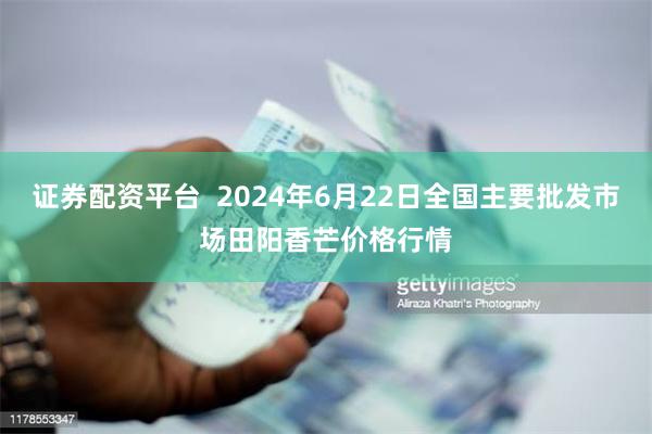 证券配资平台  2024年6月22日全国主要批发市场田阳香芒价格行情