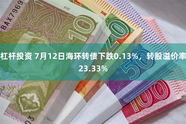 杠杆投资 7月12日海环转债下跌0.13%，转股溢价率23.33%