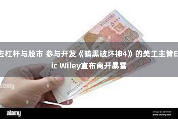 去杠杆与股市 参与开发《暗黑破坏神4》的美工主管Eric Wiley宣布离开暴雪