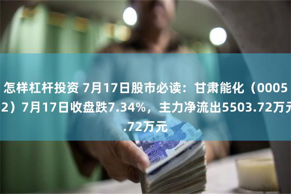 怎样杠杆投资 7月17日股市必读：甘肃能化（000552）7月17日收盘跌7.34%，主力净流出5503.72万元