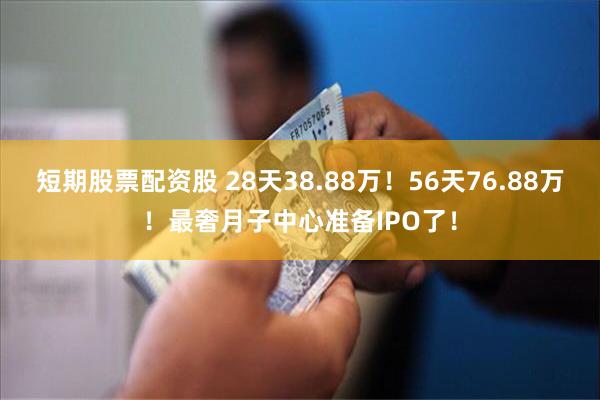 短期股票配资股 28天38.88万！56天76.88万！最奢月子中心准备IPO了！