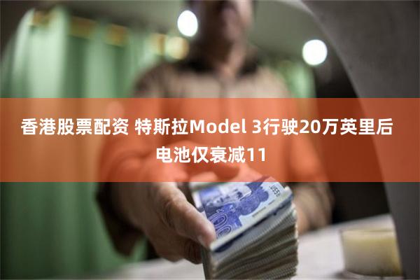 香港股票配资 特斯拉Model 3行驶20万英里后 电池仅衰减11