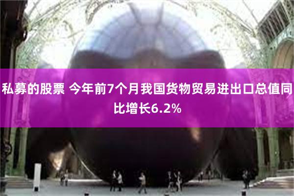 私募的股票 今年前7个月我国货物贸易进出口总值同比增长6.2%