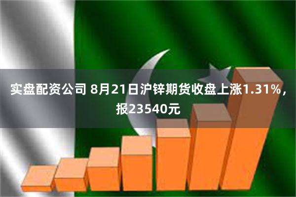 实盘配资公司 8月21日沪锌期货收盘上涨1.31%，报23540元