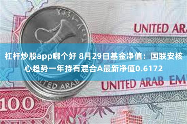 杠杆炒股app哪个好 8月29日基金净值：国联安核心趋势一年持有混合A最新净值0.6172