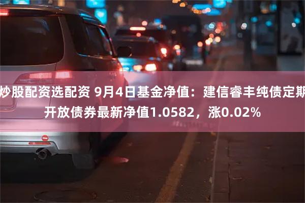 炒股配资选配资 9月4日基金净值：建信睿丰纯债定期开放债券最新净值1.0582，涨0.02%