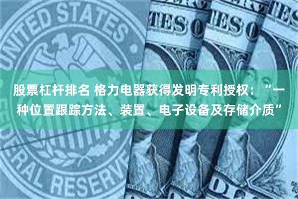 股票杠杆排名 格力电器获得发明专利授权：“一种位置跟踪方法、装置、电子设备及存储介质”