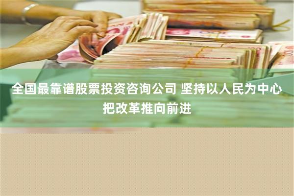 全国最靠谱股票投资咨询公司 坚持以人民为中心把改革推向前进