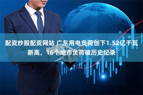 配资炒股配资网站 广东用电负荷创下1.52亿千瓦新高，16个地市负荷破历史纪录