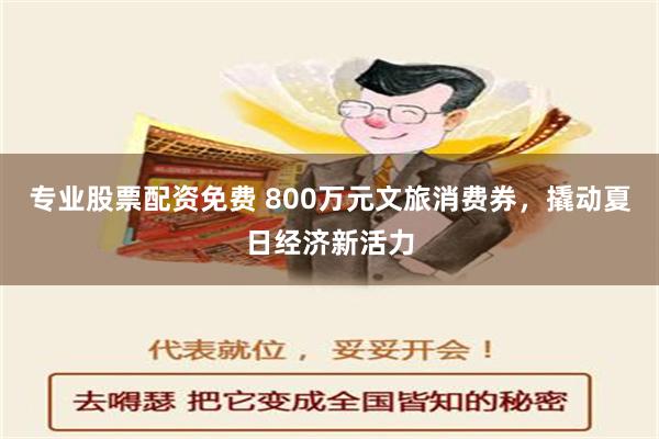 专业股票配资免费 800万元文旅消费券，撬动夏日经济新活力