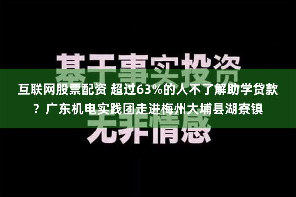 互联网股票配资 超过63%的人不了解助学贷款？广东机电实践团走进梅州大埔县湖寮镇