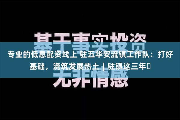 专业的低息配资线上 驻五华安流镇工作队：打好基础，浇筑发展热土∣驻镇这三年㉖