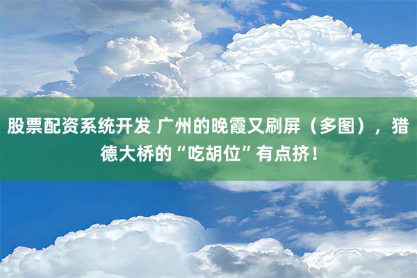 股票配资系统开发 广州的晚霞又刷屏（多图），猎德大桥的“吃胡位”有点挤！