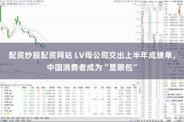 配资炒股配资网站 LV母公司交出上半年成绩单，中国消费者成为“显眼包”