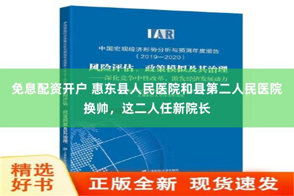 免息配资开户 惠东县人民医院和县第二人民医院换帅，这二人任新院长