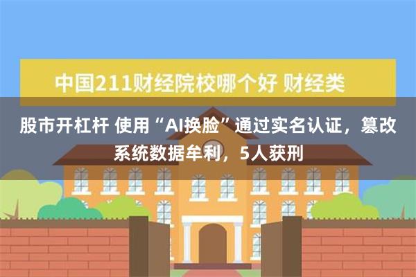 股市开杠杆 使用“AI换脸”通过实名认证，篡改系统数据牟利，5人获刑