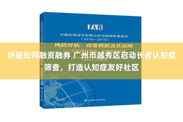 炒股如何融资融券 广州市越秀区启动长者认知症筛查，打造认知症友好社区