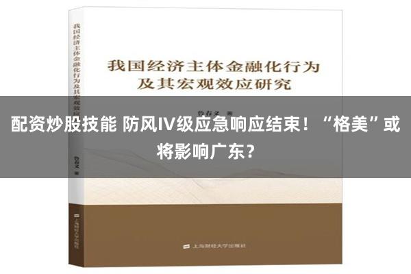 配资炒股技能 防风IV级应急响应结束！“格美”或将影响广东？