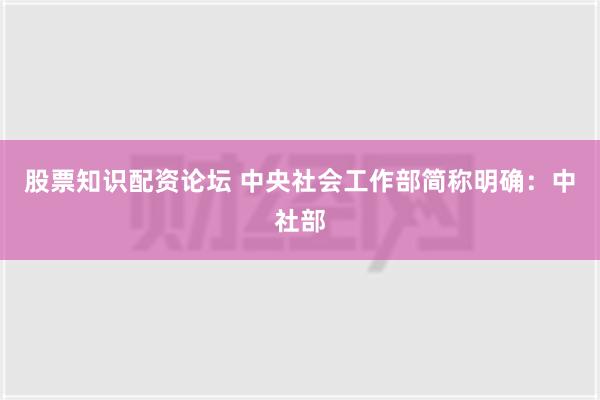 股票知识配资论坛 中央社会工作部简称明确：中社部