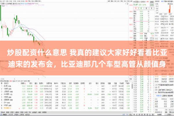 炒股配资什么意思 我真的建议大家好好看看比亚迪宋的发布会，比亚迪那几个车型高管从颜值身