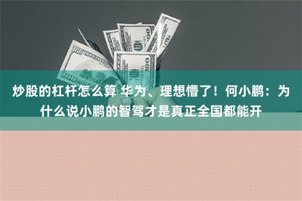 炒股的杠杆怎么算 华为、理想懵了！何小鹏：为什么说小鹏的智驾才是真正全国都能开