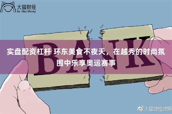 实盘配资杠杆 环东美食不夜天，在越秀的时尚氛围中乐享奥运赛事