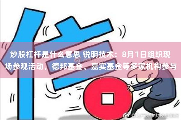 炒股杠杆是什么意思 锐明技术：8月1日组织现场参观活动，德邦基金、嘉实基金等多家机构参与