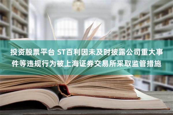 投资股票平台 ST百利因未及时披露公司重大事件等违规行为被上海证券交易所采取监管措施