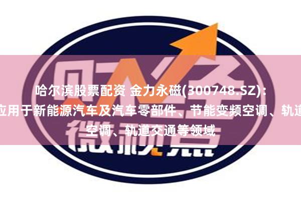 哈尔滨股票配资 金力永磁(300748.SZ)：产品被广泛应用于新能源汽车及汽车零部件、节能变频空调、轨道交通等领域