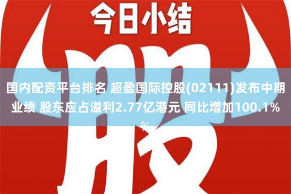 国内配资平台排名 超盈国际控股(02111)发布中期业绩 股东应占溢利2.77亿港元 同比增加100.1%