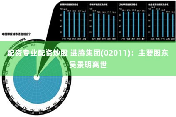 配资专业配资炒股 进腾集团(02011)：主要股东吴景明离世