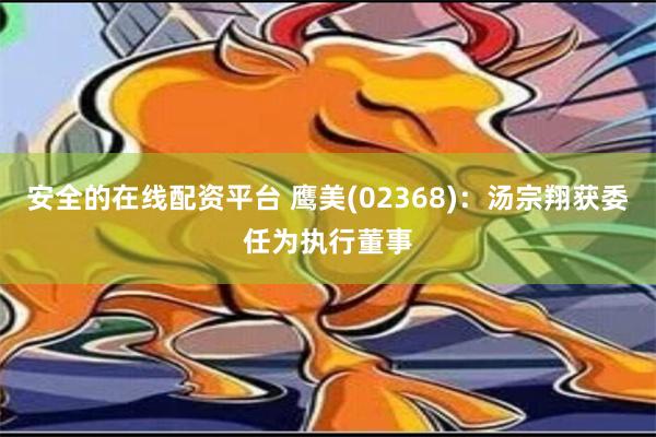 安全的在线配资平台 鹰美(02368)：汤宗翔获委任为执行董事