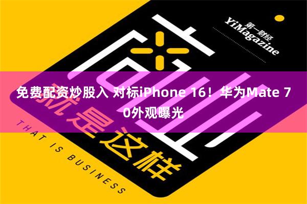 免费配资炒股入 对标iPhone 16！华为Mate 70外观曝光