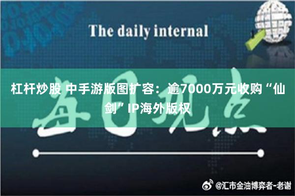 杠杆炒股 中手游版图扩容：逾7000万元收购“仙剑”IP海外版权