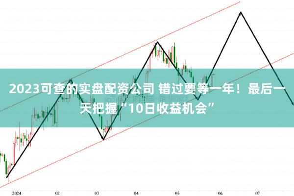 2023可查的实盘配资公司 错过要等一年！最后一天把握“10日收益机会”