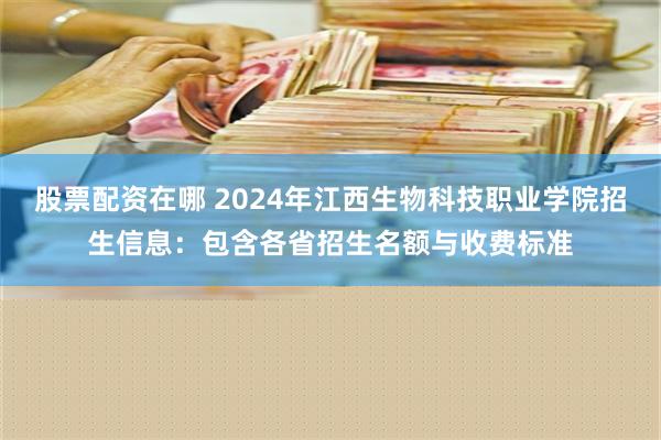 股票配资在哪 2024年江西生物科技职业学院招生信息：包含各省招生名额与收费标准