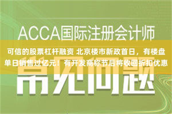 可信的股票杠杆融资 北京楼市新政首日，有楼盘单日销售过亿元！有开发商称节后将收回折扣优惠