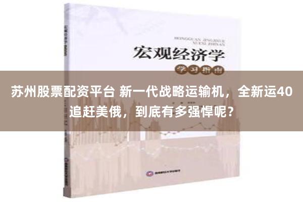 苏州股票配资平台 新一代战略运输机，全新运40追赶美俄，到底有多强悍呢？