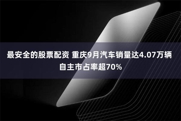 最安全的股票配资 重庆9月汽车销量达4.07万辆 自主市占率超70%