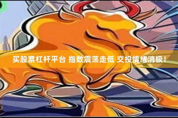 买股票杠杆平台 指数震荡走低 交投情绪消极！