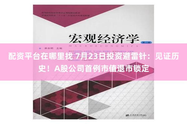 配资平台在哪里找 7月23日投资避雷针：见证历史！A股公司首例市值退市锁定