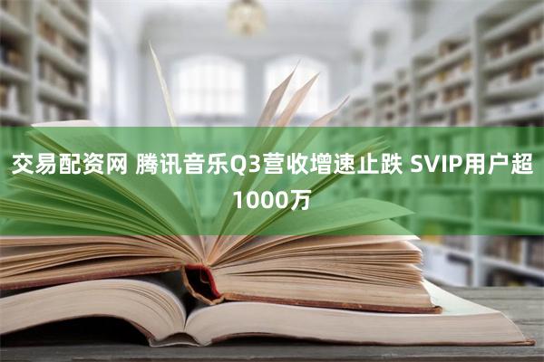 交易配资网 腾讯音乐Q3营收增速止跌 SVIP用户超1000万