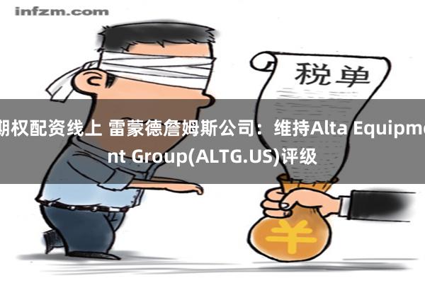 期权配资线上 雷蒙德詹姆斯公司：维持Alta Equipment Group(ALTG.US)评级