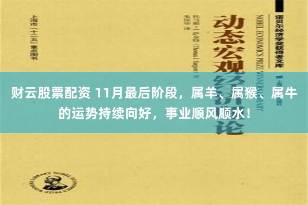 财云股票配资 11月最后阶段，属羊、属猴、属牛的运势持续向好，事业顺风顺水！